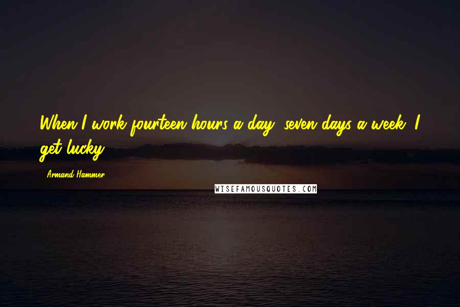 Armand Hammer Quotes: When I work fourteen hours a day, seven days a week, I get lucky.