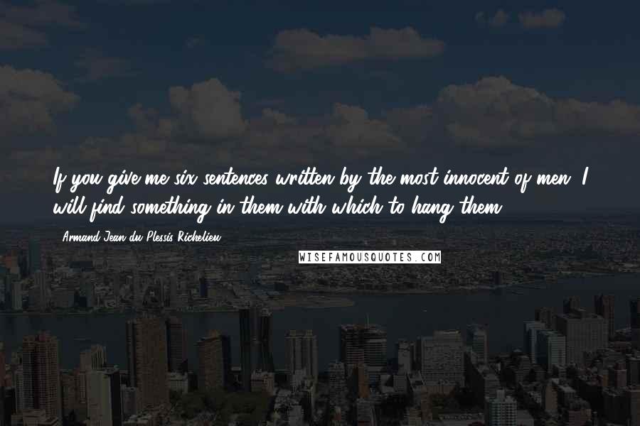 Armand Jean Du Plessis Richelieu Quotes: If you give me six sentences written by the most innocent of men, I will find something in them with which to hang them.