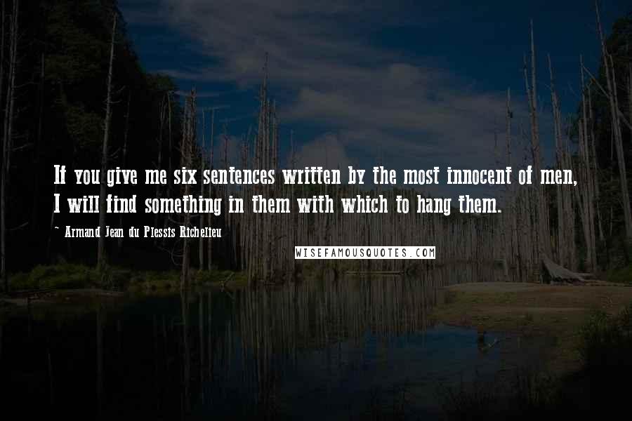 Armand Jean Du Plessis Richelieu Quotes: If you give me six sentences written by the most innocent of men, I will find something in them with which to hang them.
