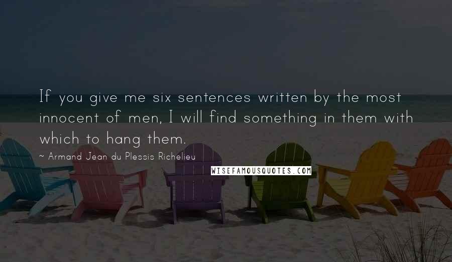 Armand Jean Du Plessis Richelieu Quotes: If you give me six sentences written by the most innocent of men, I will find something in them with which to hang them.