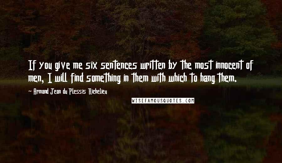 Armand Jean Du Plessis Richelieu Quotes: If you give me six sentences written by the most innocent of men, I will find something in them with which to hang them.