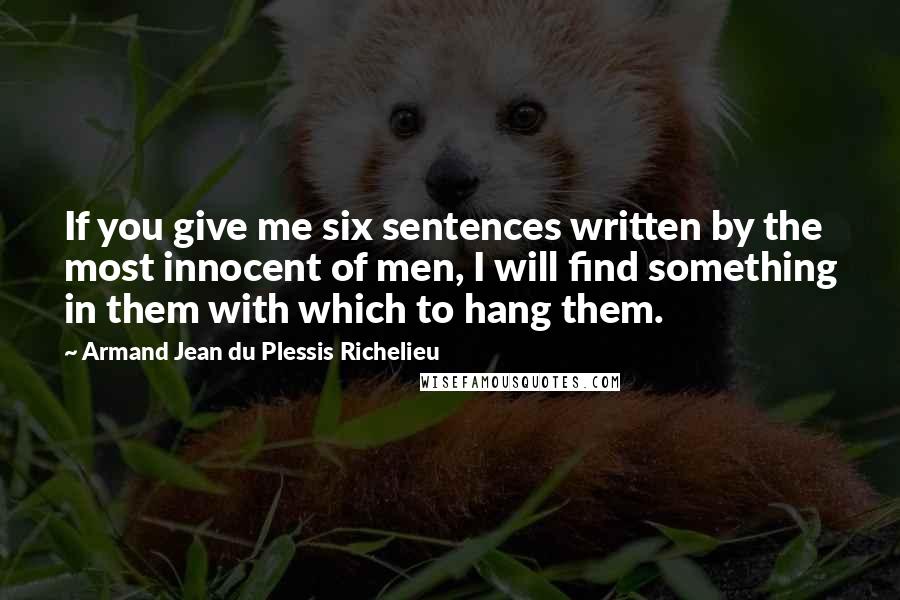 Armand Jean Du Plessis Richelieu Quotes: If you give me six sentences written by the most innocent of men, I will find something in them with which to hang them.
