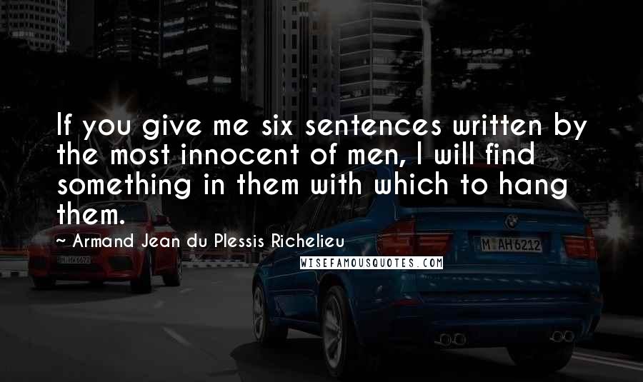 Armand Jean Du Plessis Richelieu Quotes: If you give me six sentences written by the most innocent of men, I will find something in them with which to hang them.
