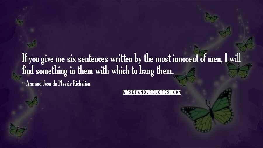 Armand Jean Du Plessis Richelieu Quotes: If you give me six sentences written by the most innocent of men, I will find something in them with which to hang them.