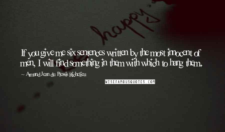 Armand Jean Du Plessis Richelieu Quotes: If you give me six sentences written by the most innocent of men, I will find something in them with which to hang them.