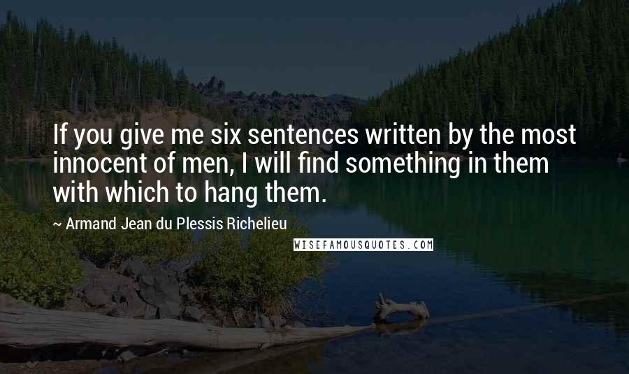 Armand Jean Du Plessis Richelieu Quotes: If you give me six sentences written by the most innocent of men, I will find something in them with which to hang them.
