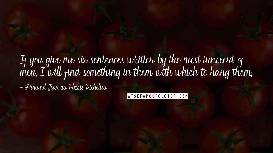 Armand Jean Du Plessis Richelieu Quotes: If you give me six sentences written by the most innocent of men, I will find something in them with which to hang them.