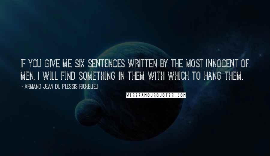 Armand Jean Du Plessis Richelieu Quotes: If you give me six sentences written by the most innocent of men, I will find something in them with which to hang them.