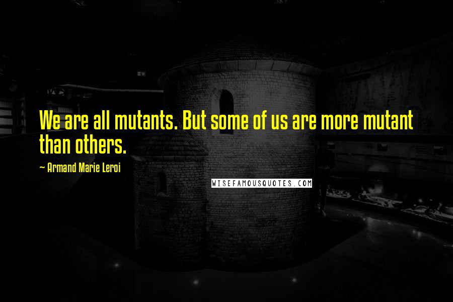 Armand Marie Leroi Quotes: We are all mutants. But some of us are more mutant than others.