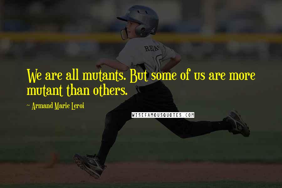 Armand Marie Leroi Quotes: We are all mutants. But some of us are more mutant than others.