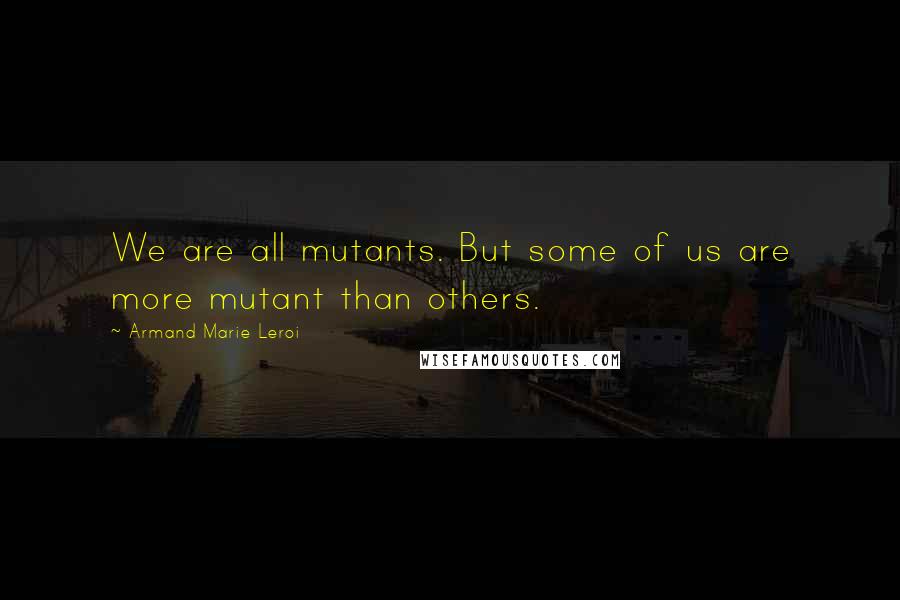 Armand Marie Leroi Quotes: We are all mutants. But some of us are more mutant than others.