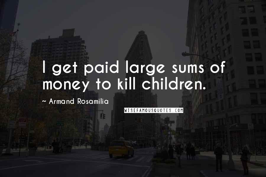 Armand Rosamilia Quotes: I get paid large sums of money to kill children.