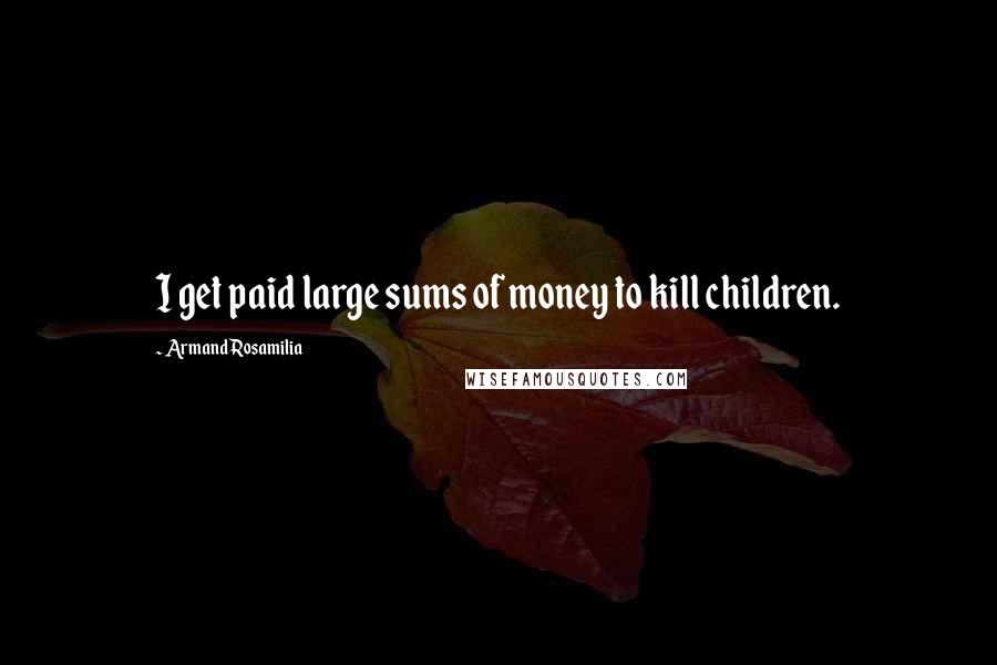 Armand Rosamilia Quotes: I get paid large sums of money to kill children.