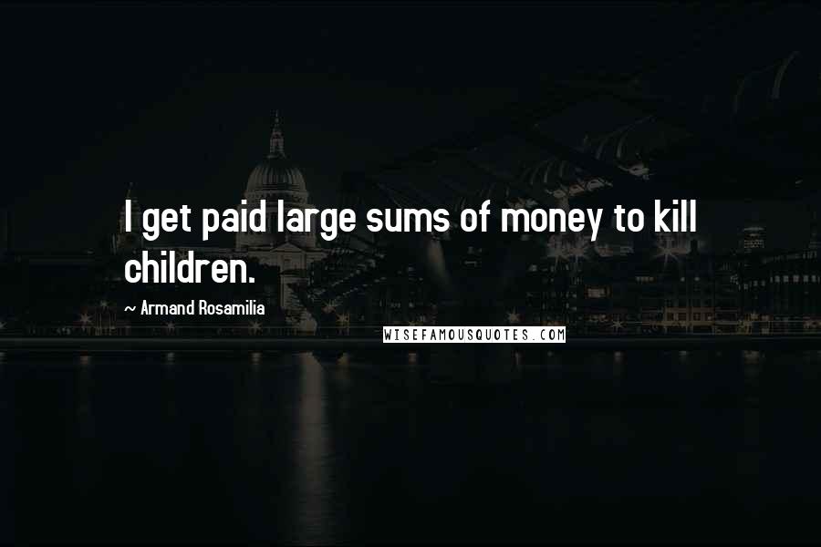 Armand Rosamilia Quotes: I get paid large sums of money to kill children.