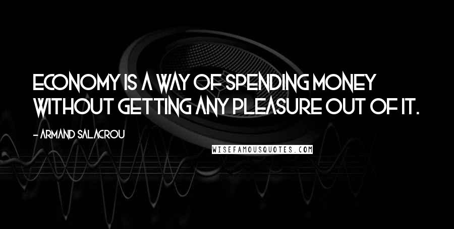 Armand Salacrou Quotes: Economy is a way of spending money without getting any pleasure out of it.