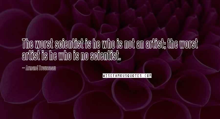 Armand Trousseau Quotes: The worst scientist is he who is not an artist; the worst artist is he who is no scientist.
