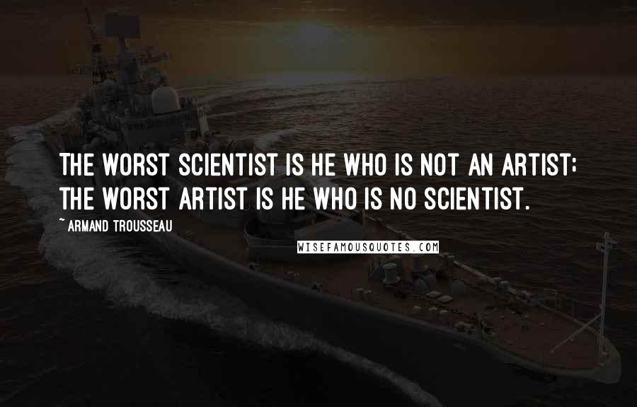 Armand Trousseau Quotes: The worst scientist is he who is not an artist; the worst artist is he who is no scientist.