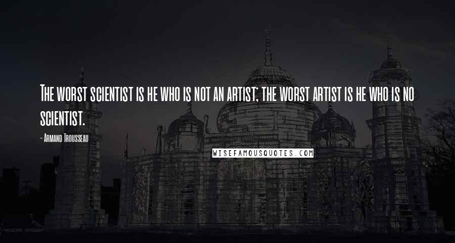 Armand Trousseau Quotes: The worst scientist is he who is not an artist; the worst artist is he who is no scientist.
