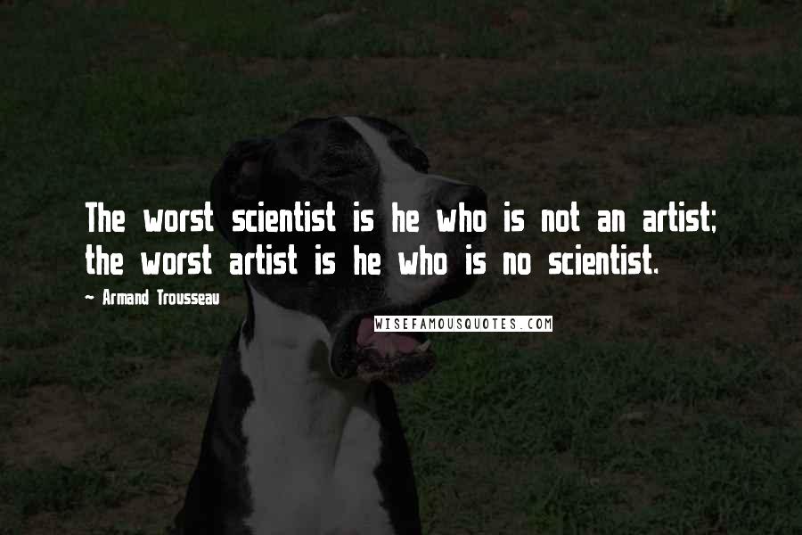 Armand Trousseau Quotes: The worst scientist is he who is not an artist; the worst artist is he who is no scientist.
