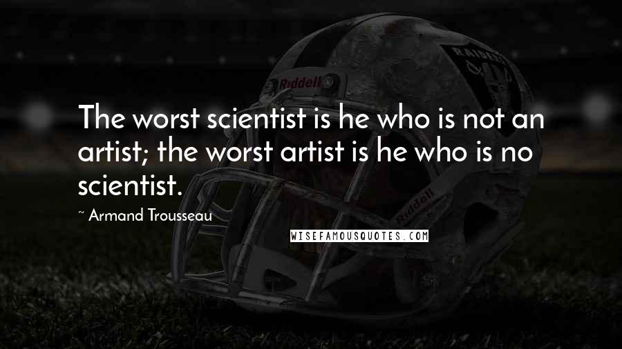 Armand Trousseau Quotes: The worst scientist is he who is not an artist; the worst artist is he who is no scientist.