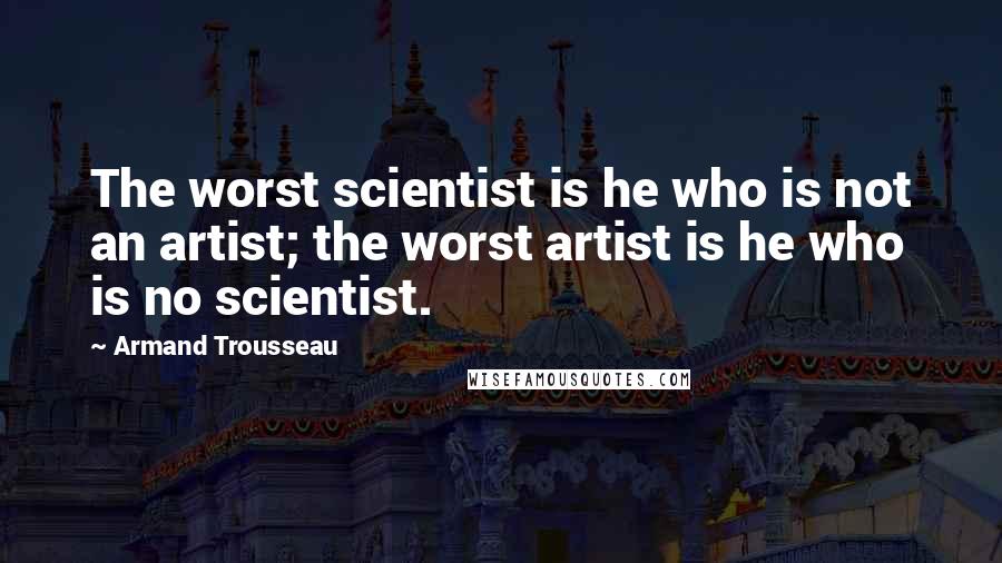 Armand Trousseau Quotes: The worst scientist is he who is not an artist; the worst artist is he who is no scientist.