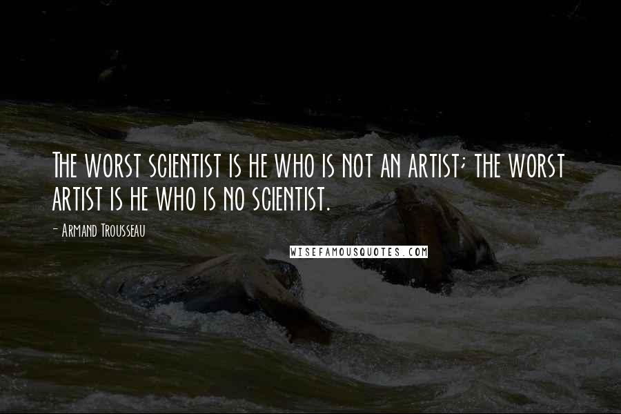 Armand Trousseau Quotes: The worst scientist is he who is not an artist; the worst artist is he who is no scientist.