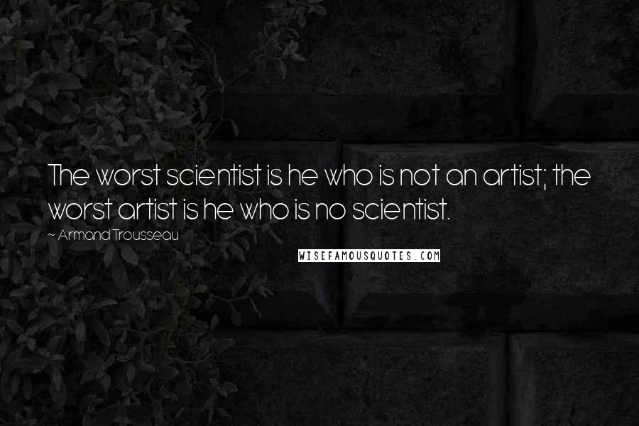 Armand Trousseau Quotes: The worst scientist is he who is not an artist; the worst artist is he who is no scientist.