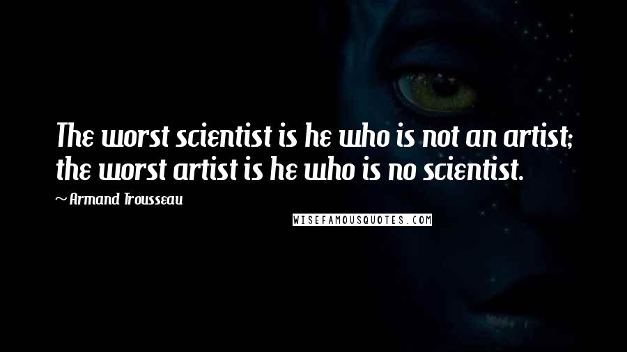 Armand Trousseau Quotes: The worst scientist is he who is not an artist; the worst artist is he who is no scientist.