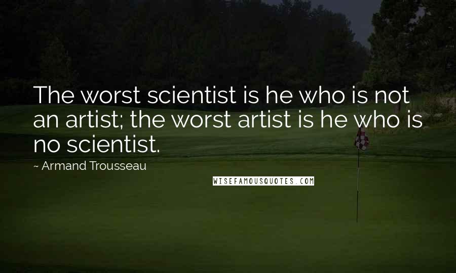 Armand Trousseau Quotes: The worst scientist is he who is not an artist; the worst artist is he who is no scientist.