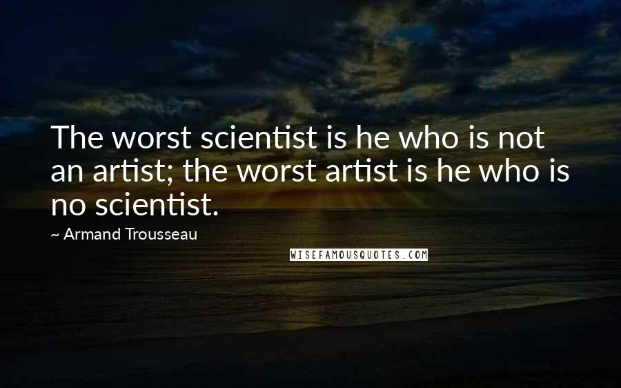 Armand Trousseau Quotes: The worst scientist is he who is not an artist; the worst artist is he who is no scientist.