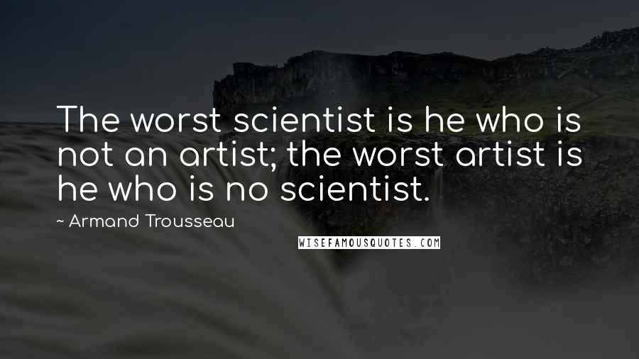 Armand Trousseau Quotes: The worst scientist is he who is not an artist; the worst artist is he who is no scientist.