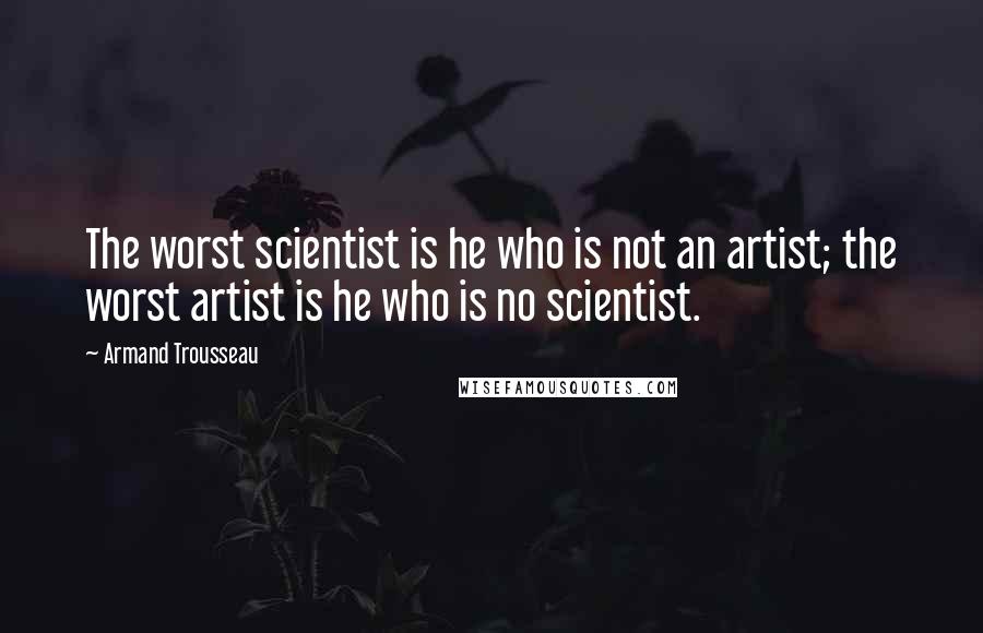 Armand Trousseau Quotes: The worst scientist is he who is not an artist; the worst artist is he who is no scientist.