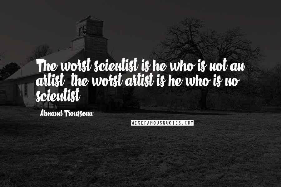 Armand Trousseau Quotes: The worst scientist is he who is not an artist; the worst artist is he who is no scientist.