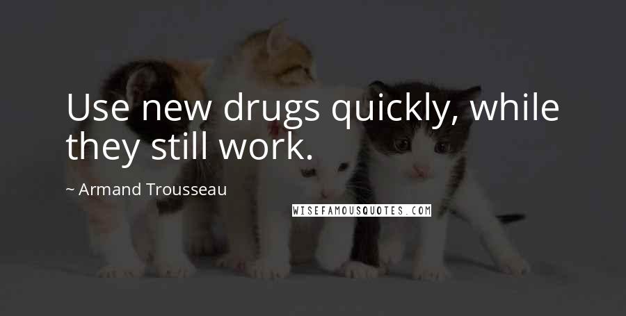 Armand Trousseau Quotes: Use new drugs quickly, while they still work.