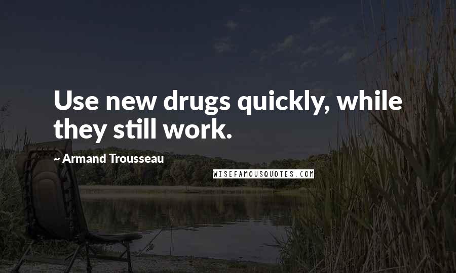 Armand Trousseau Quotes: Use new drugs quickly, while they still work.
