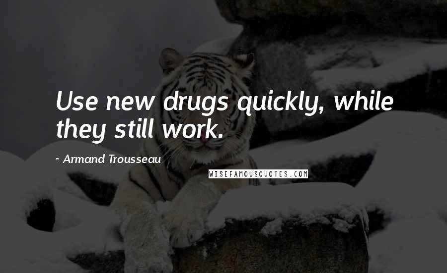 Armand Trousseau Quotes: Use new drugs quickly, while they still work.