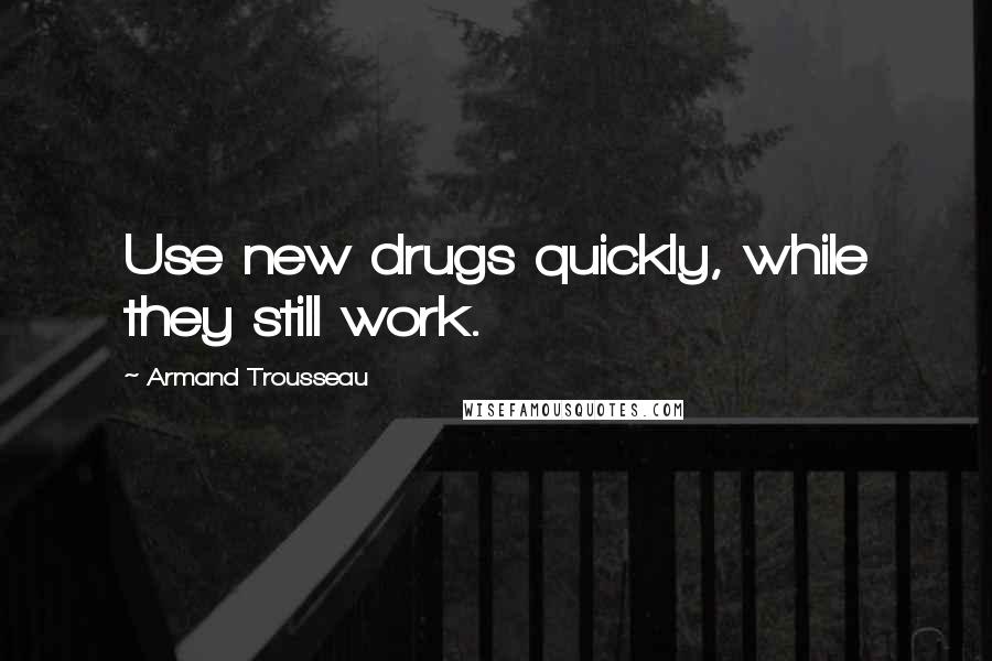 Armand Trousseau Quotes: Use new drugs quickly, while they still work.