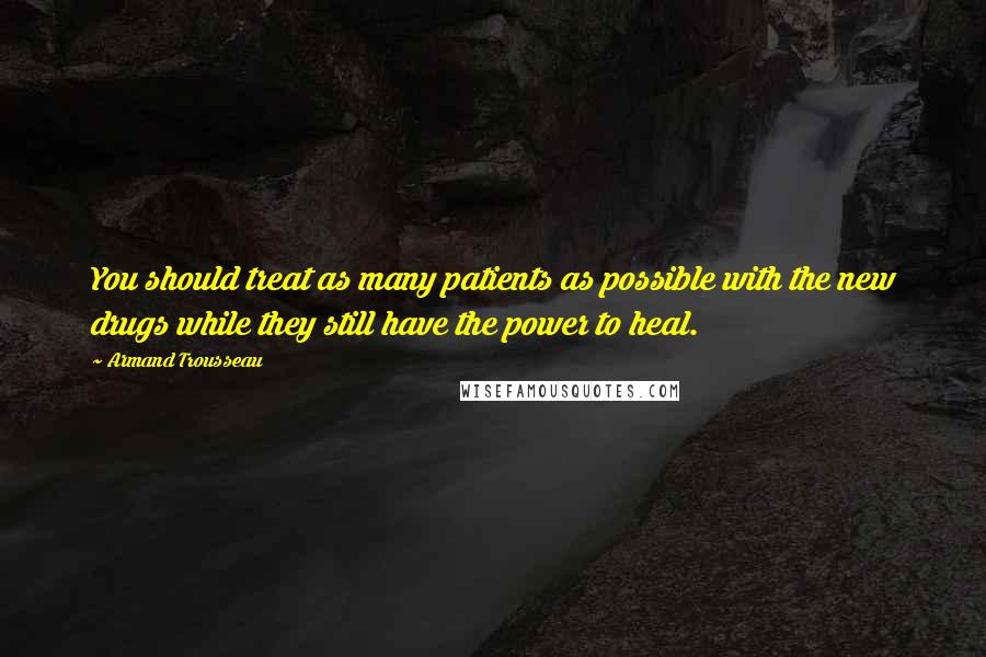 Armand Trousseau Quotes: You should treat as many patients as possible with the new drugs while they still have the power to heal.