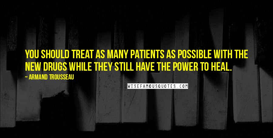 Armand Trousseau Quotes: You should treat as many patients as possible with the new drugs while they still have the power to heal.