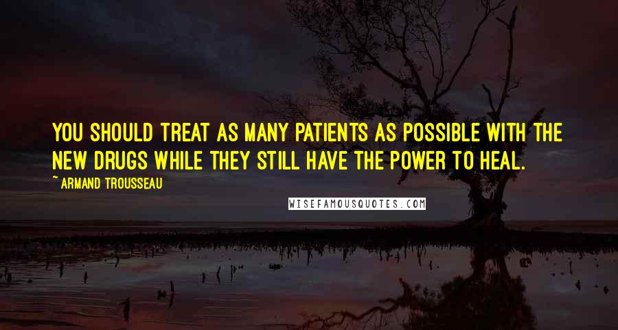 Armand Trousseau Quotes: You should treat as many patients as possible with the new drugs while they still have the power to heal.