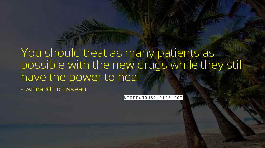 Armand Trousseau Quotes: You should treat as many patients as possible with the new drugs while they still have the power to heal.