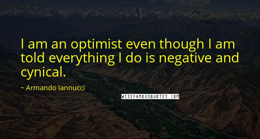 Armando Iannucci Quotes: I am an optimist even though I am told everything I do is negative and cynical.