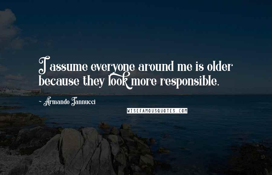 Armando Iannucci Quotes: I assume everyone around me is older because they look more responsible.