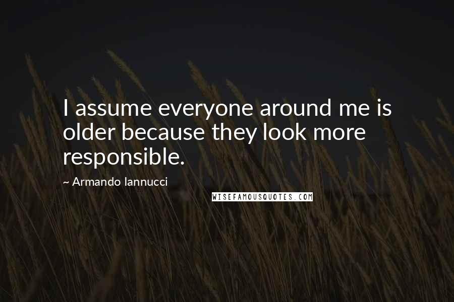 Armando Iannucci Quotes: I assume everyone around me is older because they look more responsible.