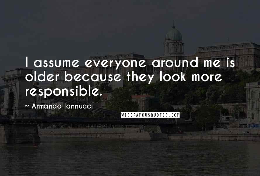 Armando Iannucci Quotes: I assume everyone around me is older because they look more responsible.