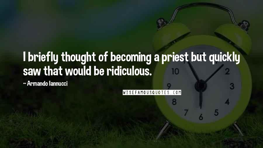 Armando Iannucci Quotes: I briefly thought of becoming a priest but quickly saw that would be ridiculous.