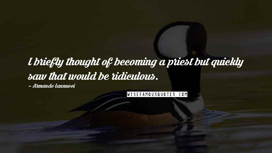 Armando Iannucci Quotes: I briefly thought of becoming a priest but quickly saw that would be ridiculous.