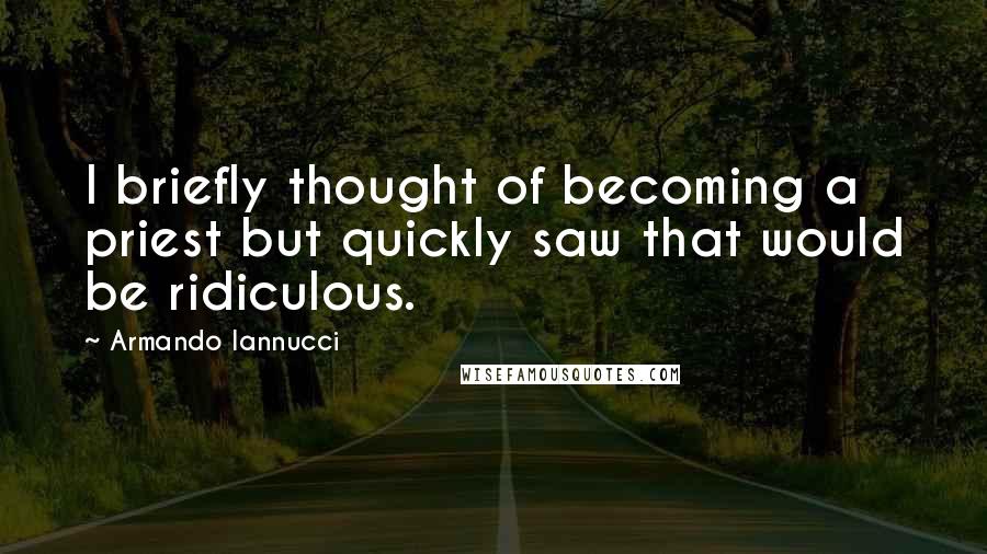 Armando Iannucci Quotes: I briefly thought of becoming a priest but quickly saw that would be ridiculous.
