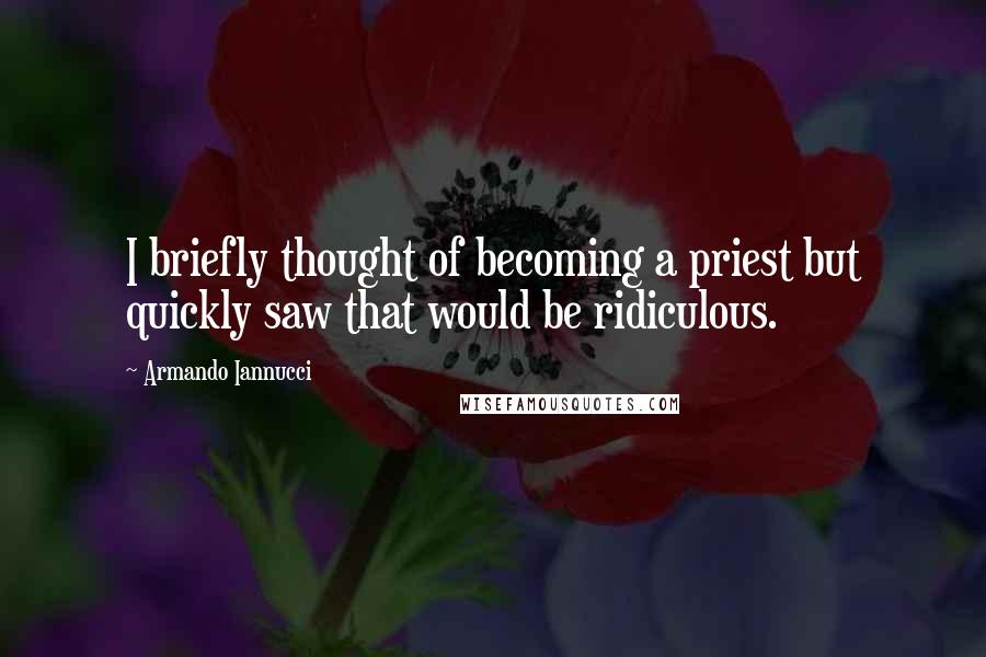 Armando Iannucci Quotes: I briefly thought of becoming a priest but quickly saw that would be ridiculous.