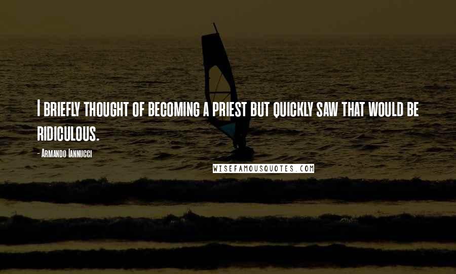 Armando Iannucci Quotes: I briefly thought of becoming a priest but quickly saw that would be ridiculous.